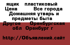 ящик   пластиковый › Цена ­ 270 - Все города Домашняя утварь и предметы быта » Другое   . Оренбургская обл.,Оренбург г.